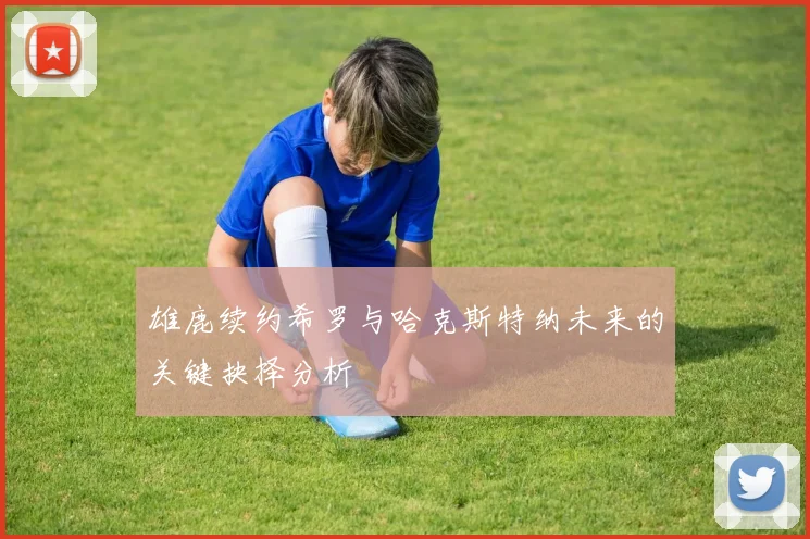 雄鹿续约希罗与哈克斯特纳未来的关键抉择分析