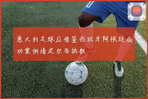意大利足球应借鉴西班牙阿根廷成功案例请皮尔洛执教