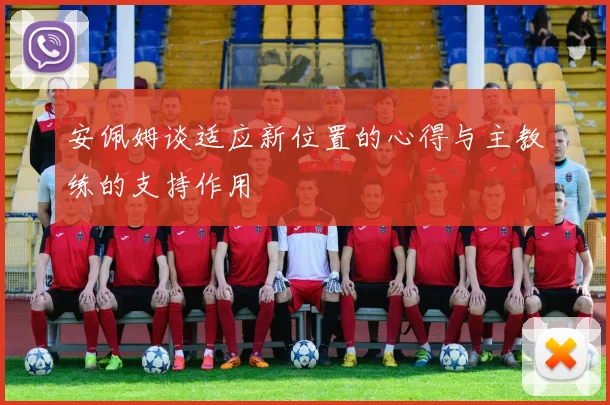 安佩姆谈适应新位置的心得与主教练的支持作用