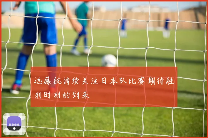 远藤航持续关注日本队比赛期待胜利时刻的到来