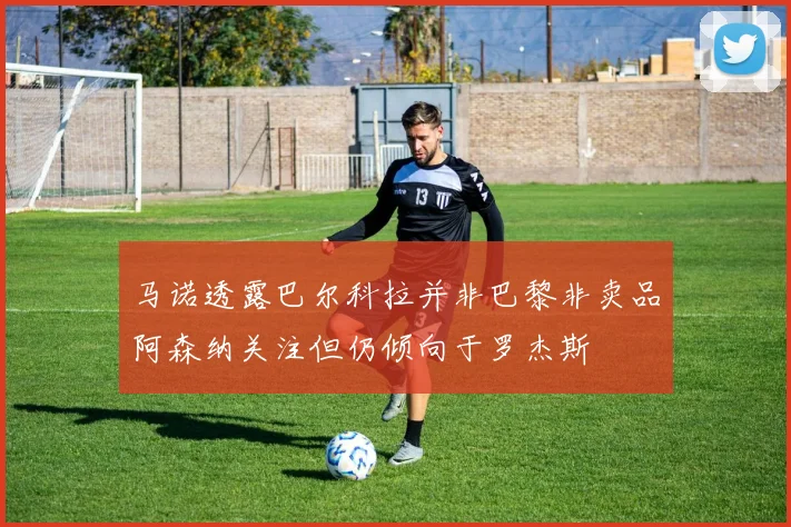 马诺透露巴尔科拉并非巴黎非卖品阿森纳关注但仍倾向于罗杰斯