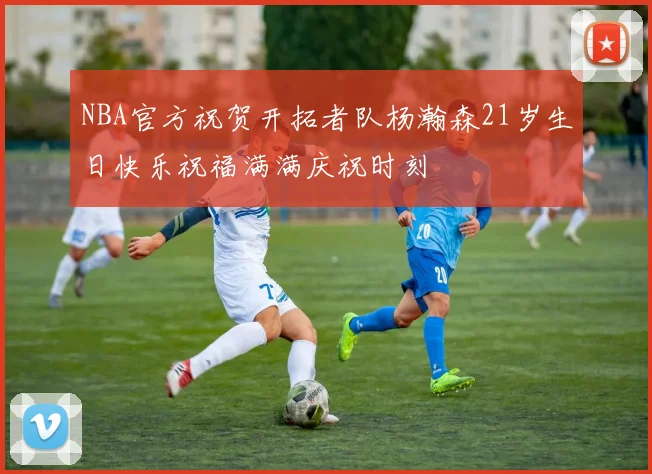 NBA官方祝贺开拓者队杨瀚森21岁生日快乐祝福满满庆祝时刻