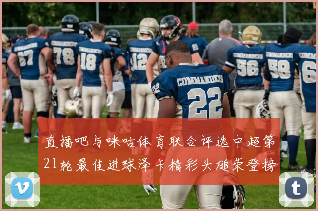 直播吧与咪咕体育联合评选中超第21轮最佳进球泽卡精彩头槌荣登榜首