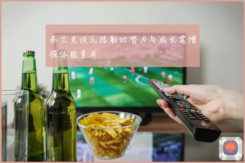 弗兰克谈瓦格勒的潜力与成长需增强体能素质