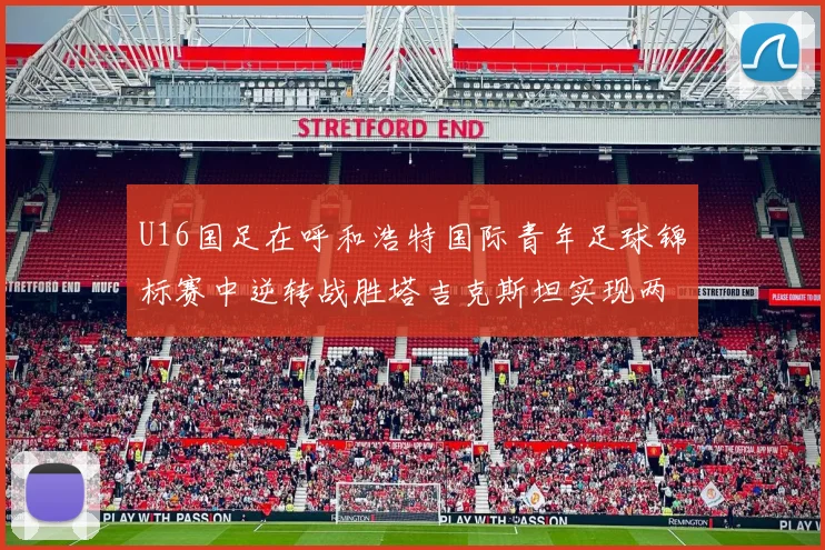 U16国足在呼和浩特国际青年足球锦标赛中逆转战胜塔吉克斯坦实现两连胜