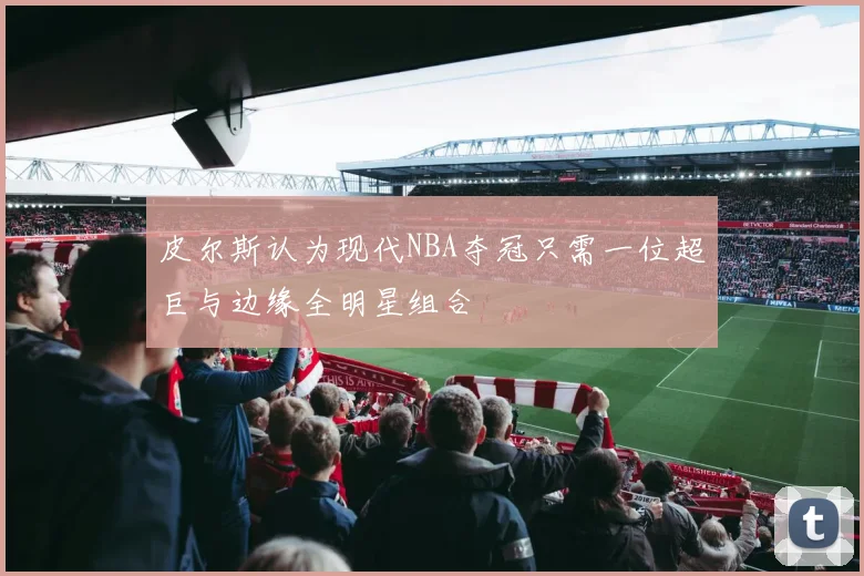 皮尔斯认为现代NBA夺冠只需一位超巨与边缘全明星组合