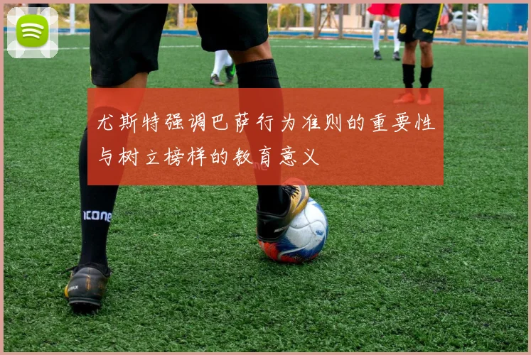 尤斯特强调巴萨行为准则的重要性与树立榜样的教育意义
