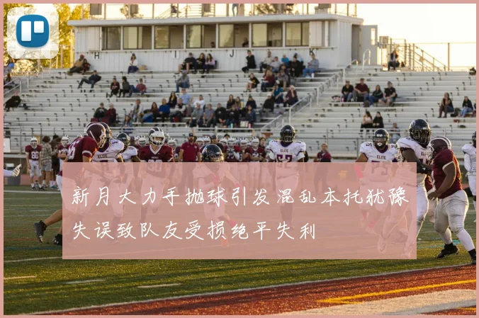 新月大力手抛球引发混乱本托犹豫失误致队友受损绝平失利
