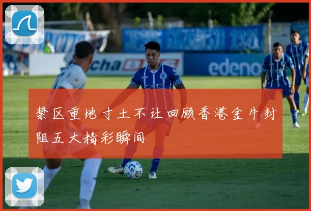 禁区重地寸土不让回顾香港金牛封阻五大精彩瞬间