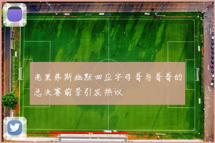 老里弗斯幽默回应字母哥与哥哥的总决赛前景引发热议