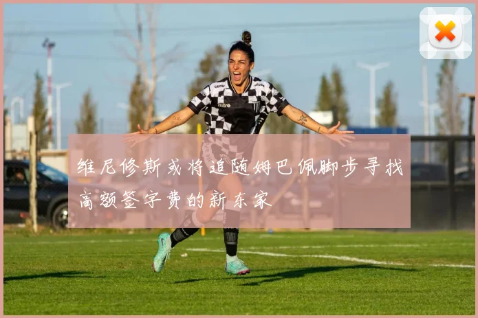 维尼修斯或将追随姆巴佩脚步寻找高额签字费的新东家