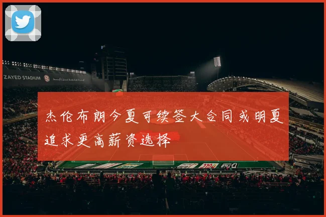 杰伦布朗今夏可续签大合同或明夏追求更高薪资选择