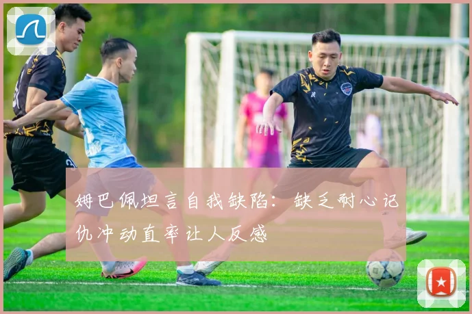 姆巴佩坦言自我缺陷：缺乏耐心记仇冲动直率让人反感