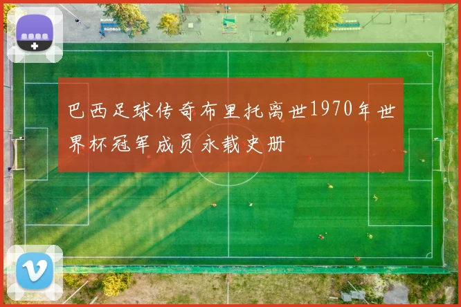 巴西足球传奇布里托离世1970年世界杯冠军成员永载史册