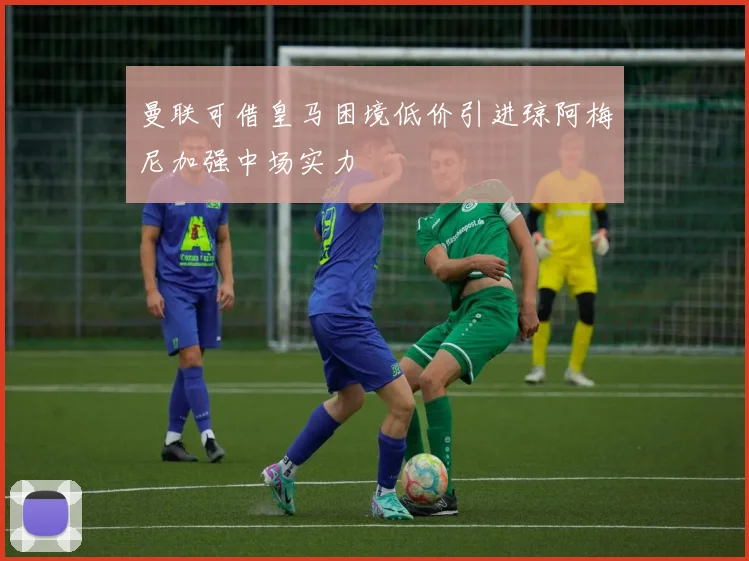 曼联可借皇马困境低价引进琼阿梅尼加强中场实力
