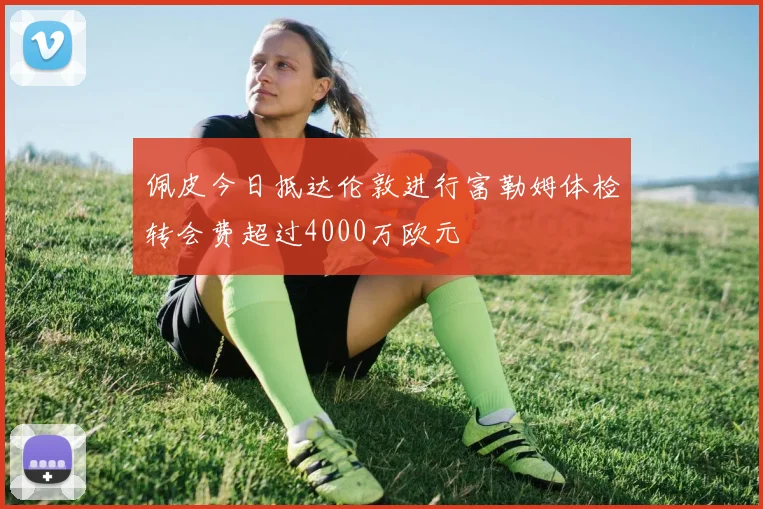 佩皮今日抵达伦敦进行富勒姆体检转会费超过4000万欧元