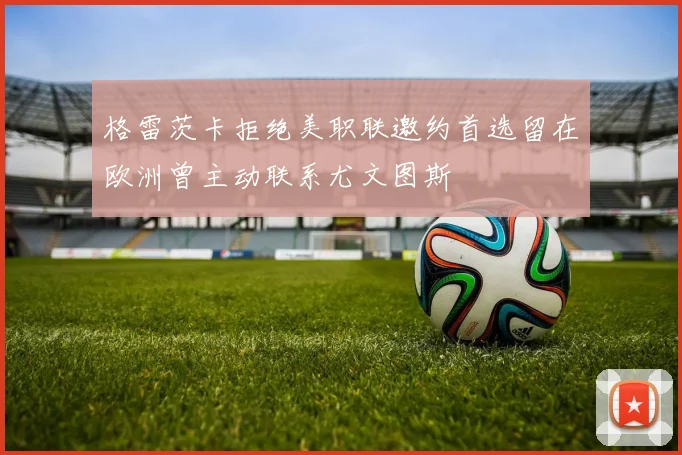 格雷茨卡拒绝美职联邀约首选留在欧洲曾主动联系尤文图斯