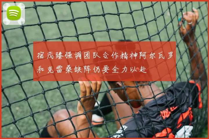 宿茂臻强调团队合作精神阿尔瓦罗和克雷桑缺阵仍要全力以赴