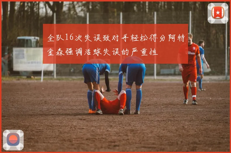 全队16次失误致对手轻松得分阿特金森强调活球失误的严重性