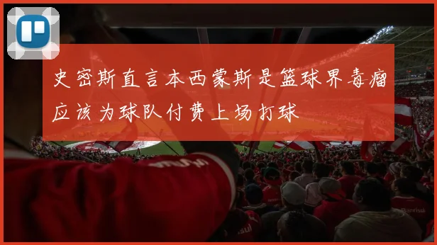 史密斯直言本西蒙斯是篮球界毒瘤应该为球队付费上场打球