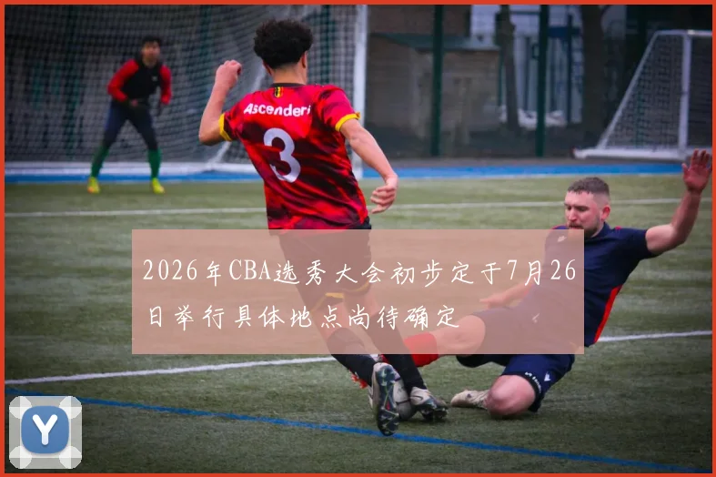 2026年CBA选秀大会初步定于7月26日举行具体地点尚待确定