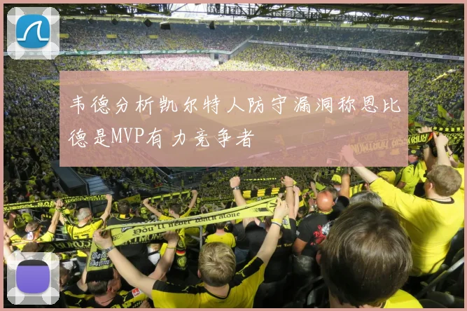 韦德分析凯尔特人防守漏洞称恩比德是MVP有力竞争者
