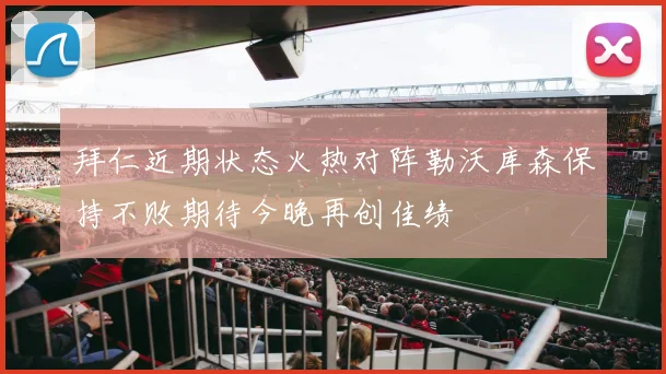 拜仁近期状态火热对阵勒沃库森保持不败期待今晚再创佳绩