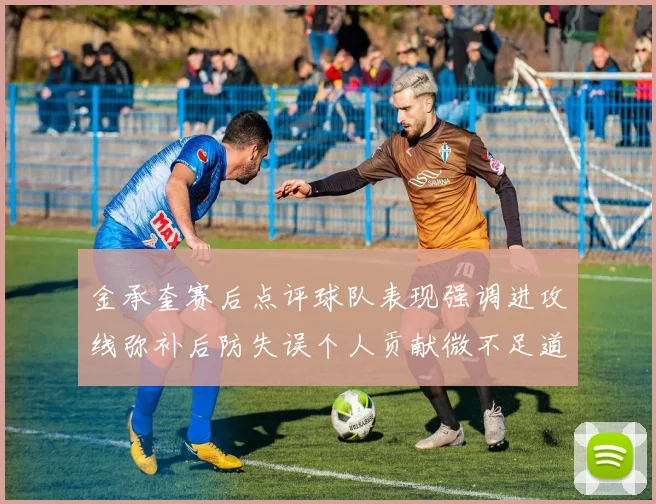 金承奎赛后点评球队表现强调进攻线弥补后防失误个人贡献微不足道
