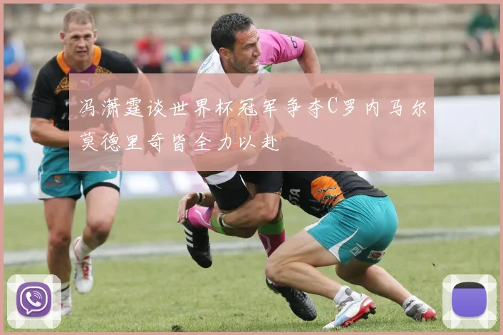 冯潇霆谈世界杯冠军争夺C罗内马尔莫德里奇皆全力以赴