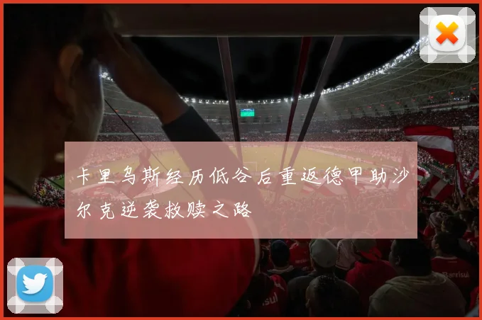 卡里乌斯经历低谷后重返德甲助沙尔克逆袭救赎之路