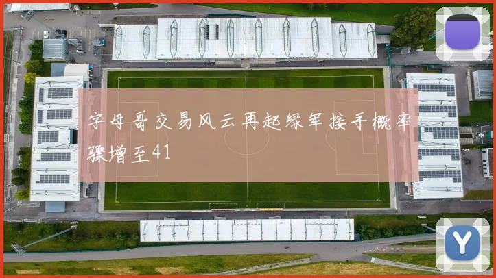 字母哥交易风云再起绿军接手概率骤增至41