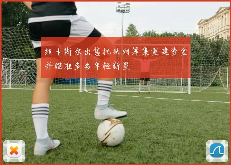 纽卡斯尔出售托纳利筹集重建资金并瞄准多名年轻新星