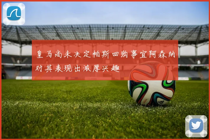 皇马尚未决定帕斯回购事宜阿森纳对其表现出浓厚兴趣