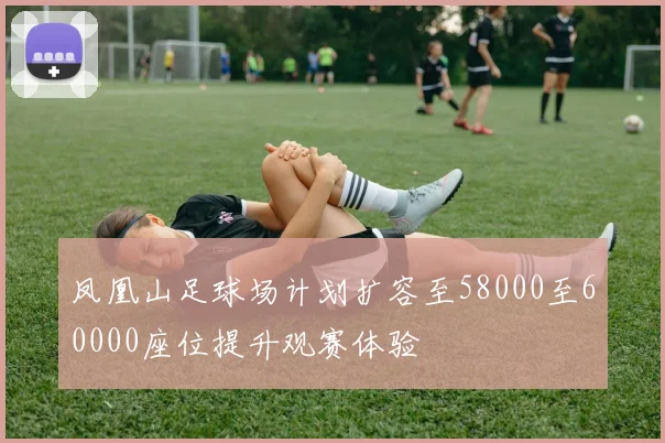 凤凰山足球场计划扩容至58000至60000座位提升观赛体验