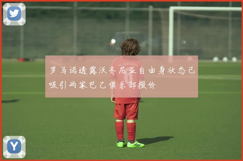 罗马诺透露沃齐尼亚自由身状态已吸引两家巴乙俱乐部报价