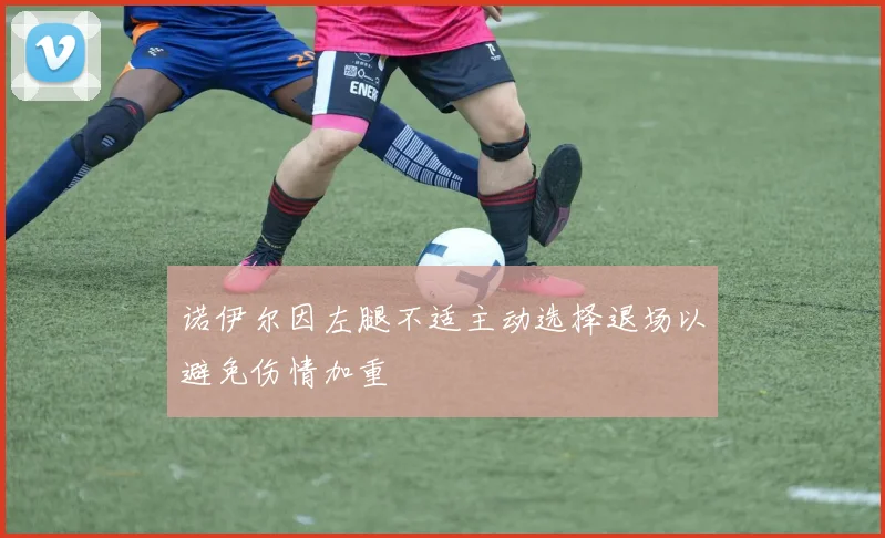 诺伊尔因左腿不适主动选择退场以避免伤情加重