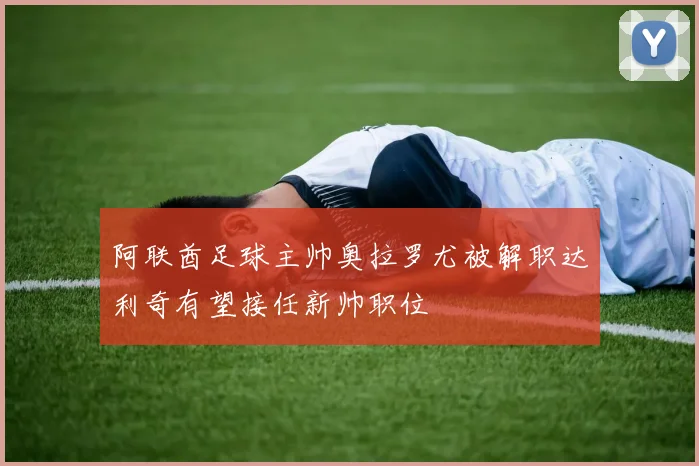 阿联酋足球主帅奥拉罗尤被解职达利奇有望接任新帅职位