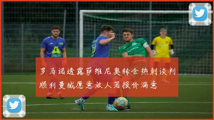 罗马诺透露萨维尼奥转会热刺谈判顺利曼城愿意放人若报价满意