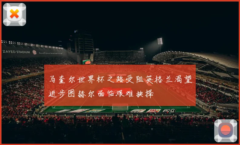 马奎尔世界杯之路受阻英格兰渴望进步图赫尔面临艰难抉择