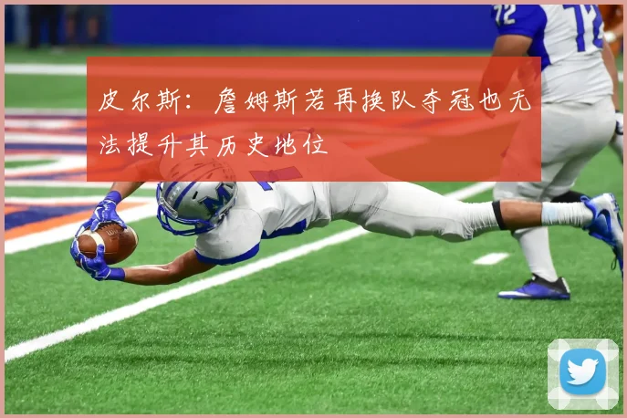 皮尔斯：詹姆斯若再换队夺冠也无法提升其历史地位